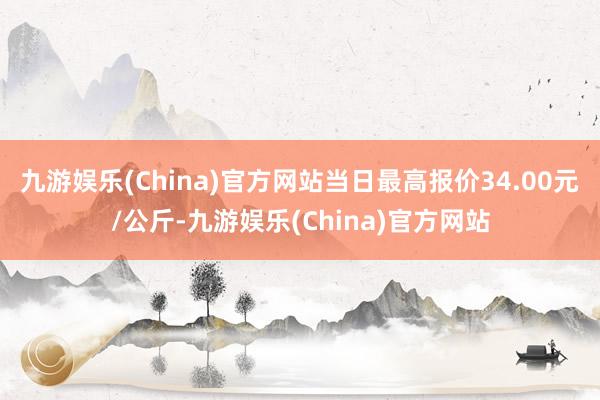 九游娱乐(China)官方网站当日最高报价34.00元/公斤-九游娱乐(China)官方网站