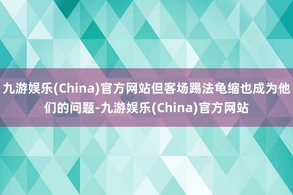 九游娱乐(China)官方网站但客场踢法龟缩也成为他们的问题-九游娱乐(China)官方网站