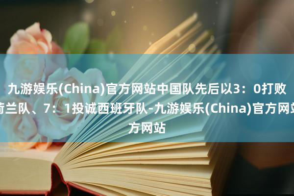 九游娱乐(China)官方网站中国队先后以3：0打败荷兰队、7：1投诚西班牙队-九游娱乐(China)官方网站