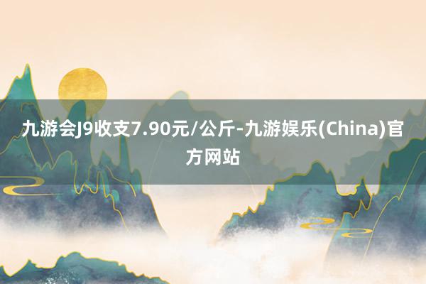 九游会J9收支7.90元/公斤-九游娱乐(China)官方网站