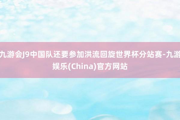 九游会J9中国队还要参加洪流回旋世界杯分站赛-九游娱乐(China)官方网站