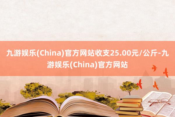 九游娱乐(China)官方网站收支25.00元/公斤-九游娱乐(China)官方网站