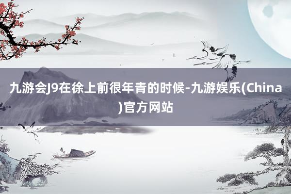 九游会J9在徐上前很年青的时候-九游娱乐(China)官方网站