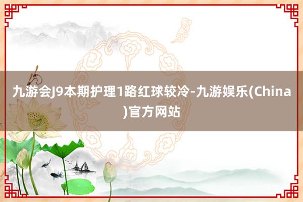 九游会J9本期护理1路红球较冷-九游娱乐(China)官方网站