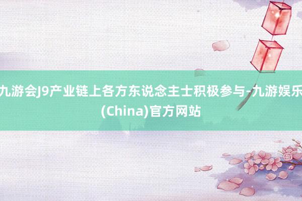 九游会J9产业链上各方东说念主士积极参与-九游娱乐(China)官方网站