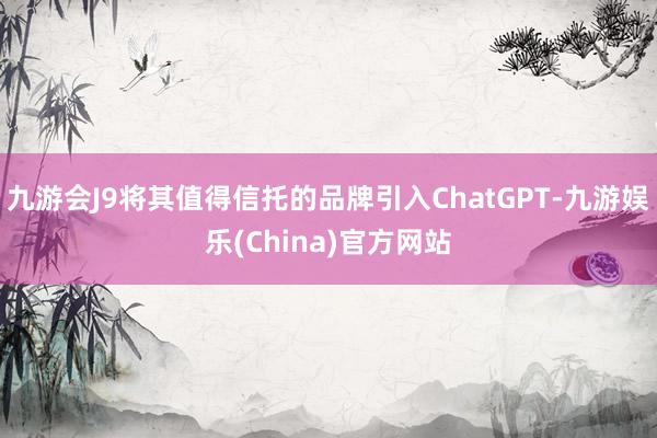 九游会J9将其值得信托的品牌引入ChatGPT-九游娱乐(China)官方网站