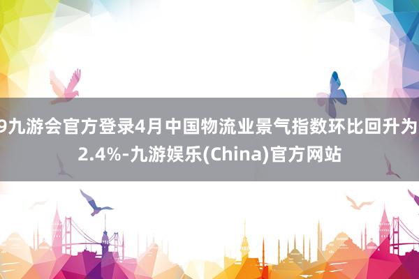 j9九游会官方登录4月中国物流业景气指数环比回升为52.4%-九游娱乐(China)官方网站