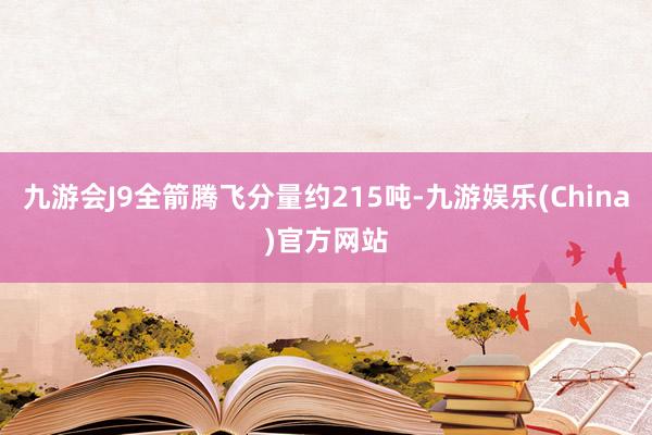 九游会J9全箭腾飞分量约215吨-九游娱乐(China)官方网站