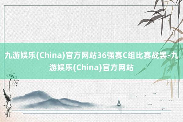 九游娱乐(China)官方网站36强赛C组比赛战罢-九游娱乐(China)官方网站