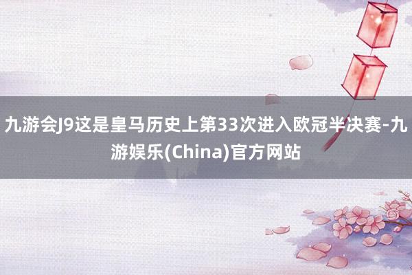 九游会J9这是皇马历史上第33次进入欧冠半决赛-九游娱乐(China)官方网站