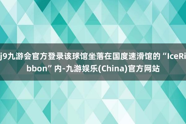 j9九游会官方登录该球馆坐落在国度速滑馆的“IceRibbon”内-九游娱乐(China)官方网站