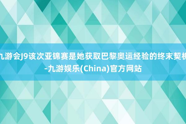 九游会J9该次亚锦赛是她获取巴黎奥运经验的终末契机-九游娱乐(China)官方网站