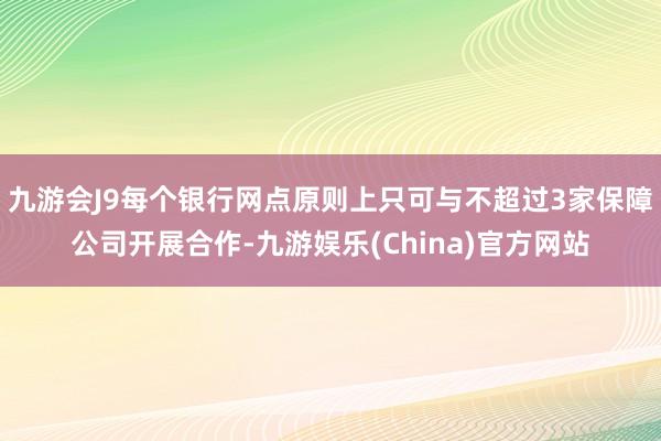 九游会J9每个银行网点原则上只可与不超过3家保障公司开展合作-九游娱乐(China)官方网站