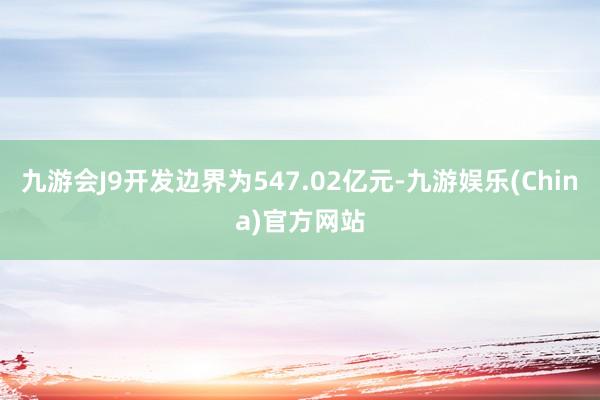 九游会J9开发边界为547.02亿元-九游娱乐(China)官方网站