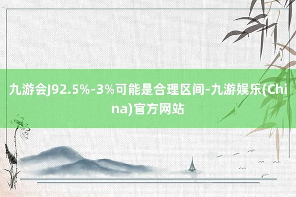 九游会J92.5%-3%可能是合理区间-九游娱乐(China)官方网站