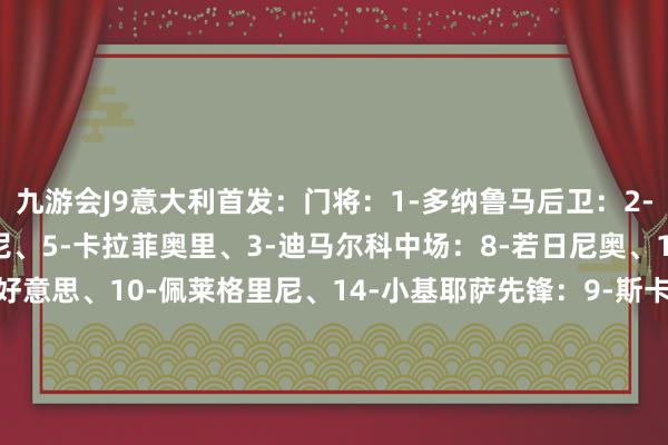 九游会J9意大利首发：门将：1-多纳鲁马后卫：2-迪洛伦佐、23-巴斯托尼、5-卡拉菲奥里、3-迪马尔科中场：8-若日尼奥、18-巴雷拉、7-弗拉欧好意思、10-佩莱格里尼、14-小基耶萨先锋：9-斯卡马卡意大利替补：12-维卡里奥、26-梅雷特、4-布翁乔尔诺、6-加蒂、11-拉斯帕多里、13-达米安、15-贝拉诺瓦、16-克里斯坦特、17-曼奇尼、19-雷特吉、20-扎卡尼、21-法乔利、22