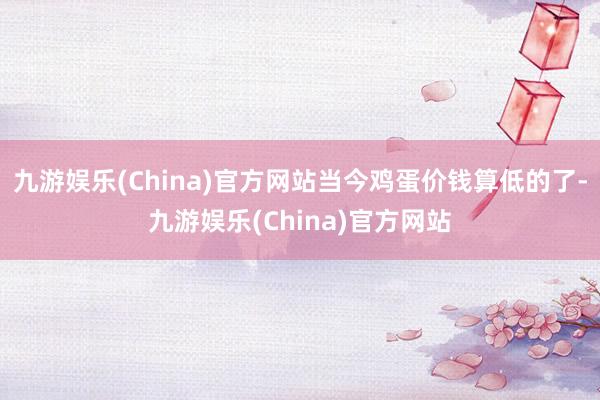 九游娱乐(China)官方网站当今鸡蛋价钱算低的了-九游娱乐(China)官方网站