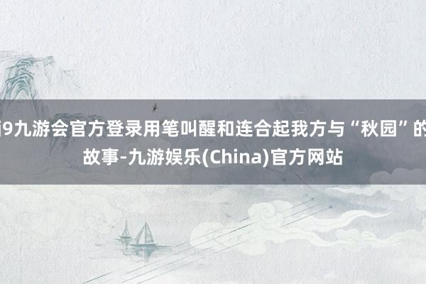 j9九游会官方登录用笔叫醒和连合起我方与“秋园”的故事-九游娱乐(China)官方网站