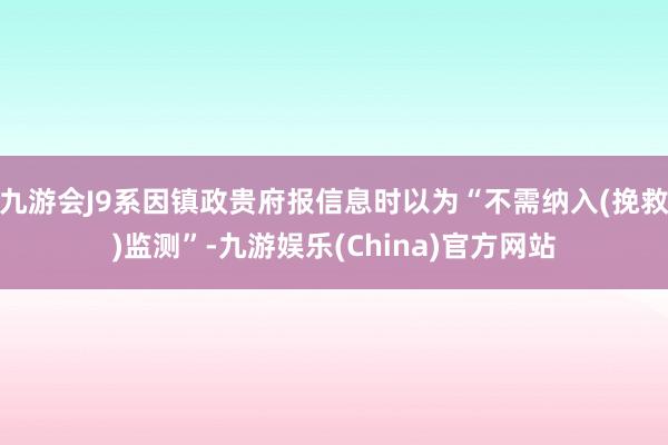 九游会J9系因镇政贵府报信息时以为“不需纳入(挽救)监测”-九游娱乐(China)官方网站