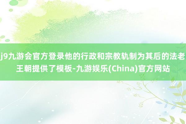 j9九游会官方登录他的行政和宗教轨制为其后的法老王朝提供了模板-九游娱乐(China)官方网站