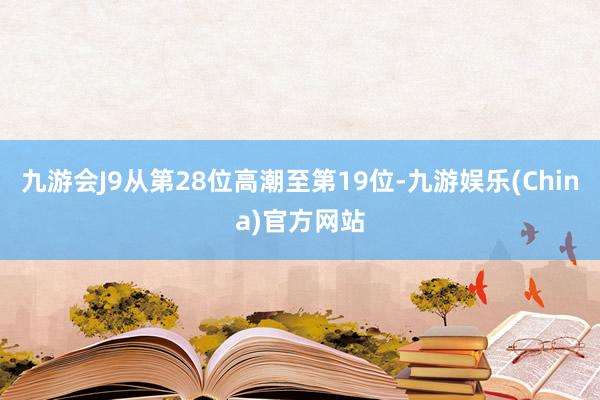 九游会J9从第28位高潮至第19位-九游娱乐(China)官方网站