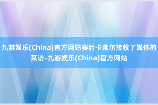 九游娱乐(China)官方网站赛后卡莱尔接收了媒体的采访-九游娱乐(China)官方网站