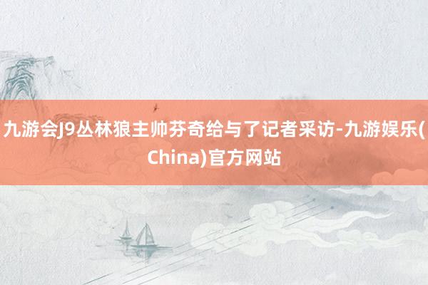 九游会J9丛林狼主帅芬奇给与了记者采访-九游娱乐(China)官方网站