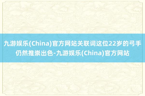 九游娱乐(China)官方网站关联词这位22岁的弓手仍然推崇出色-九游娱乐(China)官方网站