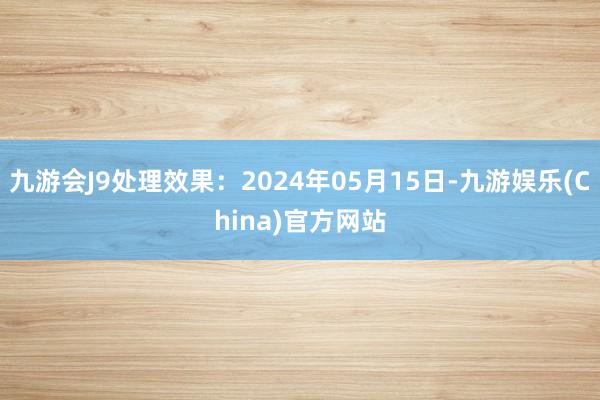 九游会J9处理效果：2024年05月15日-九游娱乐(China)官方网站