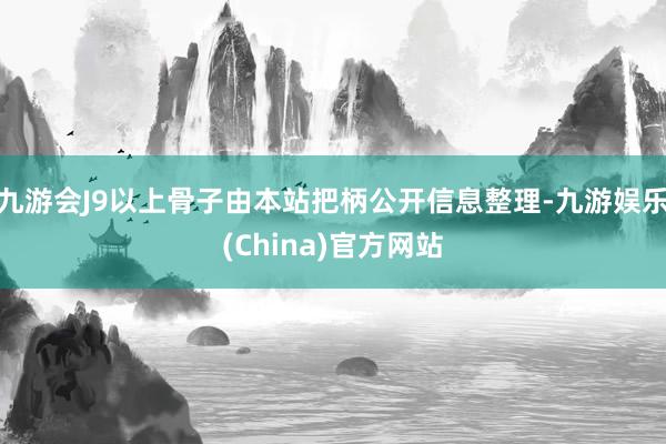 九游会J9以上骨子由本站把柄公开信息整理-九游娱乐(China)官方网站