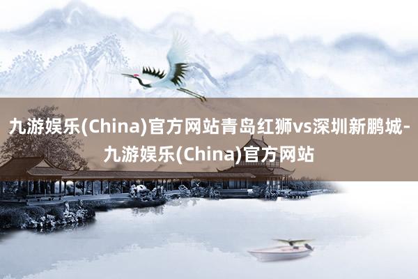 九游娱乐(China)官方网站青岛红狮vs深圳新鹏城-九游娱乐(China)官方网站