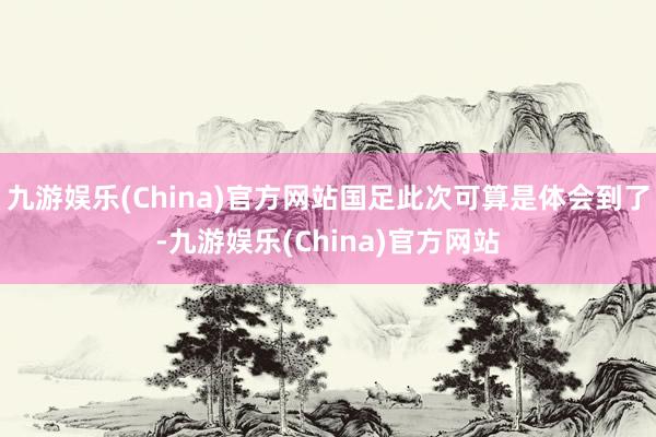 九游娱乐(China)官方网站国足此次可算是体会到了-九游娱乐(China)官方网站