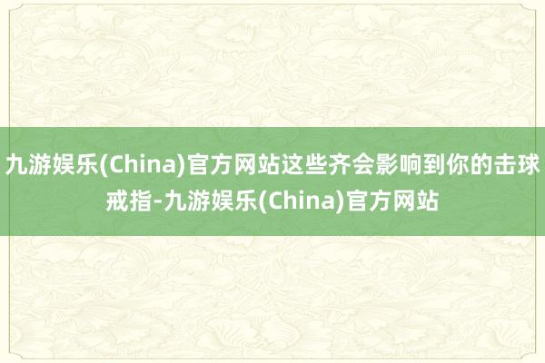 九游娱乐(China)官方网站这些齐会影响到你的击球戒指-九游娱乐(China)官方网站