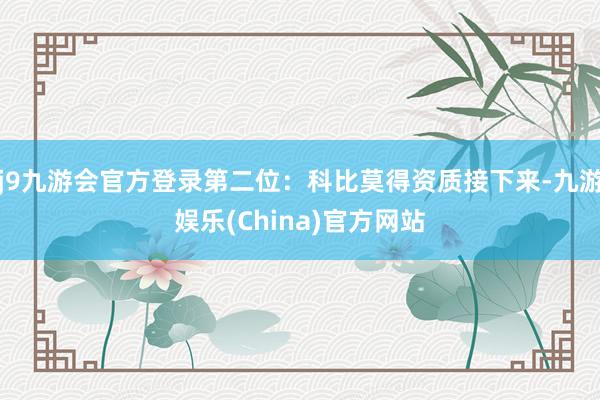 j9九游会官方登录第二位：科比莫得资质接下来-九游娱乐(China)官方网站