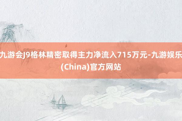 九游会J9格林精密取得主力净流入715万元-九游娱乐(China)官方网站