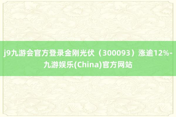 j9九游会官方登录金刚光伏（300093）涨逾12%-九游娱乐(China)官方网站