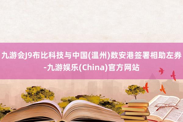 九游会J9布比科技与中国(温州)数安港签署相助左券-九游娱乐(China)官方网站
