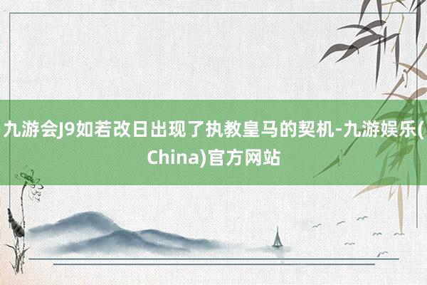 九游会J9如若改日出现了执教皇马的契机-九游娱乐(China)官方网站