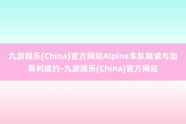 九游娱乐(China)官方网站Alpine车队晓谕与加斯利续约-九游娱乐(China)官方网站