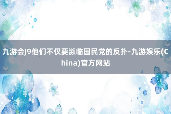 九游会J9他们不仅要濒临国民党的反扑-九游娱乐(China)官方网站