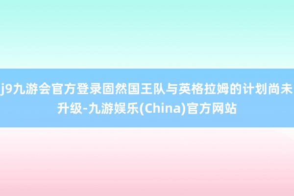 j9九游会官方登录固然国王队与英格拉姆的计划尚未升级-九游娱乐(China)官方网站