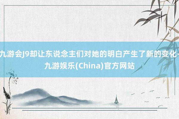 九游会J9却让东说念主们对她的明白产生了新的变化-九游娱乐(China)官方网站