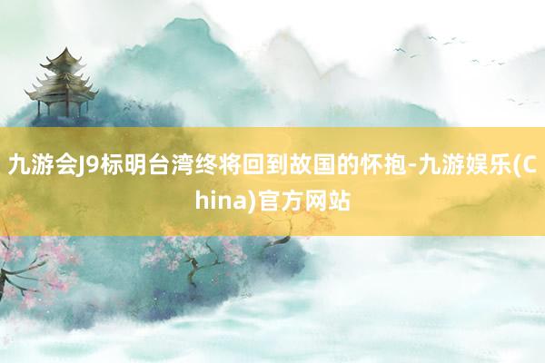 九游会J9标明台湾终将回到故国的怀抱-九游娱乐(China)官方网站