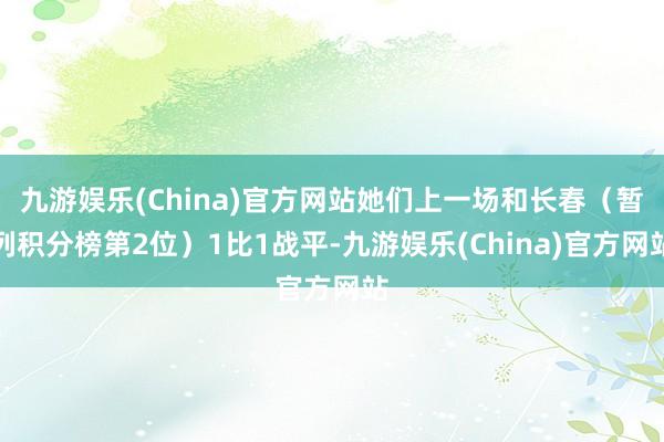 九游娱乐(China)官方网站她们上一场和长春（暂列积分榜第2位）1比1战平-九游娱乐(China)官方网站