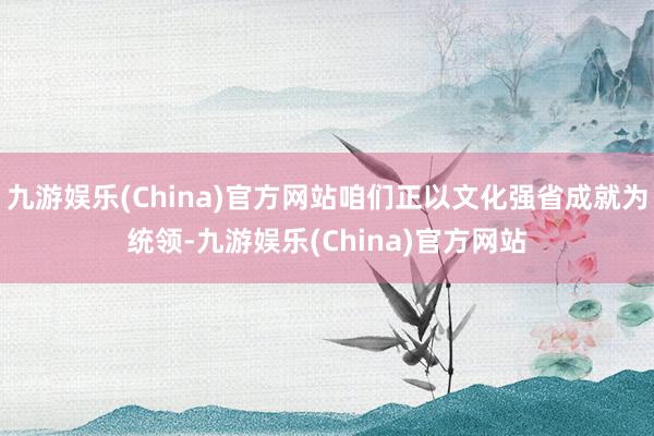 九游娱乐(China)官方网站咱们正以文化强省成就为统领-九游娱乐(China)官方网站
