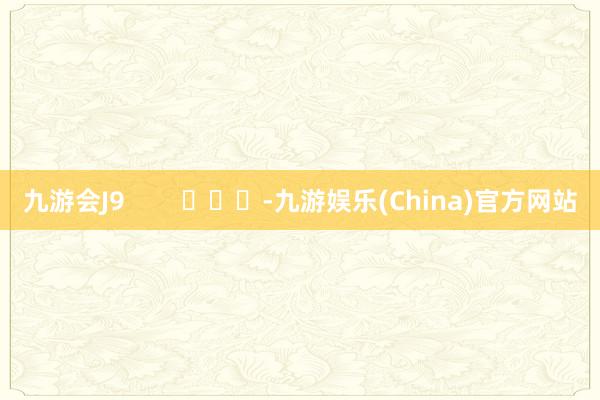九游会J9        			-九游娱乐(China)官方网站