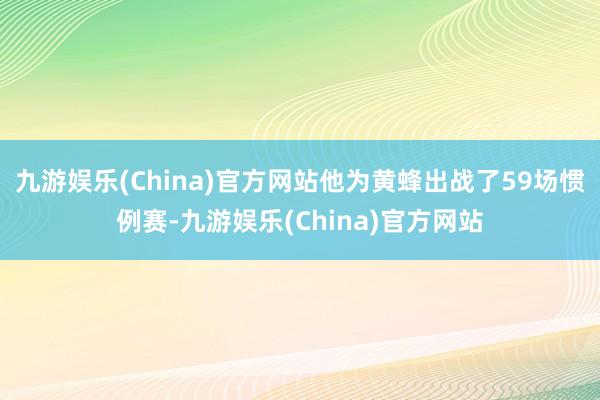 九游娱乐(China)官方网站他为黄蜂出战了59场惯例赛-九游娱乐(China)官方网站