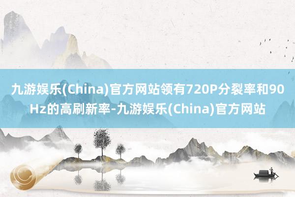 九游娱乐(China)官方网站领有720P分裂率和90Hz的高刷新率-九游娱乐(China)官方网站