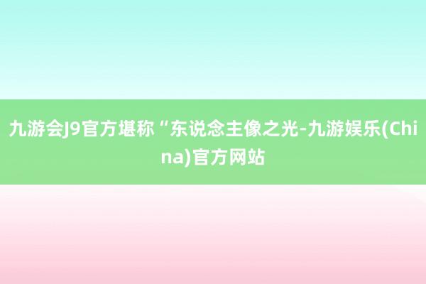 九游会J9官方堪称“东说念主像之光-九游娱乐(China)官方网站