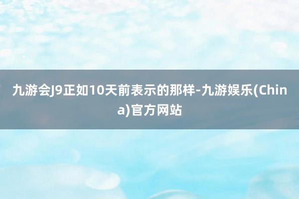 九游会J9正如10天前表示的那样-九游娱乐(China)官方网站